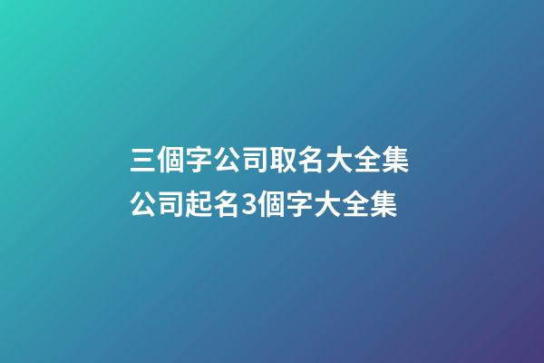 三個字公司取名大全集 公司起名3個字大全集
